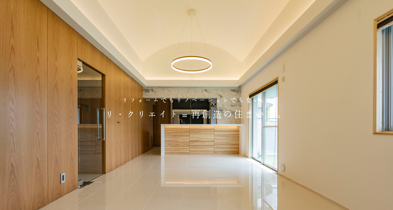 リフォームでもリノベーションでもない、リ・クリエイト=再創造の住まいを。